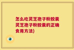 怎么吃灵芝孢子粉胶囊灵芝孢子粉胶囊的正确食用方法)