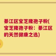 綦江区宝芝隆孢子粉(宝芝隆孢子粉：綦江区的天然健康之选)