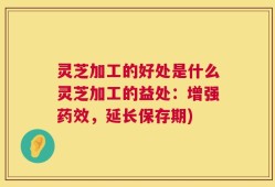 灵芝加工的好处是什么灵芝加工的益处：增强药效，延长保存期)