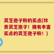 灵芝孢子粉的买点(珍贵灵芝孢子！拥有丰富买点的灵芝孢子粉！)