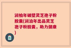 润柏年破壁灵芝孢子粉胶囊(润泊年出品灵芝孢子粉胶囊，助力健康)