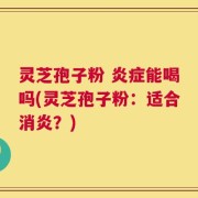 灵芝孢子粉 炎症能喝吗(灵芝孢子粉：适合消炎？)