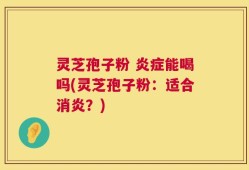 灵芝孢子粉 炎症能喝吗(灵芝孢子粉：适合消炎？)