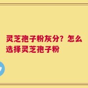 灵芝孢子粉灰分？怎么选择灵芝孢子粉