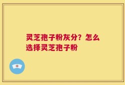 灵芝孢子粉灰分？怎么选择灵芝孢子粉