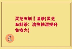 灵芝石斛袪湿茶(灵芝石斛茶：清热祛湿提升免疫力)