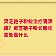 灵芝孢子粉能治疗胃溃疡？灵芝孢子粉长期吃害处是什么