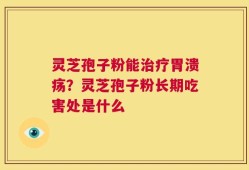 灵芝孢子粉能治疗胃溃疡？灵芝孢子粉长期吃害处是什么