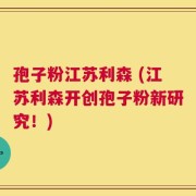 孢子粉江苏利森 (江苏利森开创孢子粉新研究！)