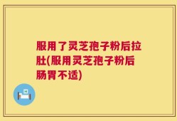服用了灵芝孢子粉后拉肚(服用灵芝孢子粉后肠胃不适)