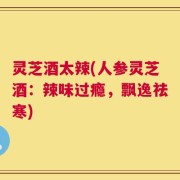 灵芝酒太辣(人参灵芝酒：辣味过瘾，飘逸祛寒)
