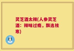 灵芝酒太辣(人参灵芝酒：辣味过瘾，飘逸祛寒)