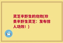 灵芝半野生的功效(珍贵半野生灵芝：发布惊人功效！)