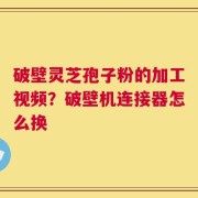 破壁灵芝孢子粉的加工视频？破壁机连接器怎么换