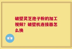 破壁灵芝孢子粉的加工视频？破壁机连接器怎么换