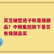 灵芝破壁孢子粉是保健品？中粮集团旗下是否有保健品买