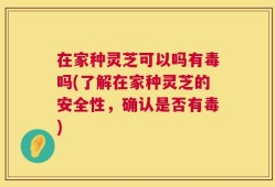 在家种灵芝可以吗有毒吗(了解在家种灵芝的安全性，确认是否有毒)