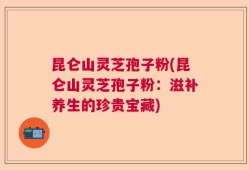 昆仑山灵芝孢子粉(昆仑山灵芝孢子粉：滋补养生的珍贵宝藏)