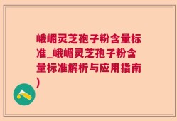 峨嵋灵芝孢子粉含量标准_峨嵋灵芝孢子粉含量标准解析与应用指南)