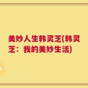 美妙人生韩灵芝(韩灵芝：我的美妙生活)