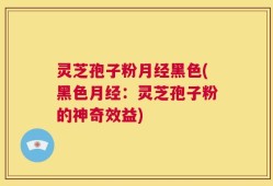 灵芝孢子粉月经黑色(黑色月经：灵芝孢子粉的神奇效益)