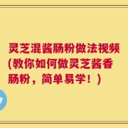 灵芝混酱肠粉做法视频(教你如何做灵芝酱香肠粉，简单易学！)