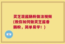 灵芝混酱肠粉做法视频(教你如何做灵芝酱香肠粉，简单易学！)