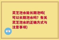 灵芝泡水能长期泡吗(可以长期泡水吗？有关灵芝泡水的正确方式与注意事项)