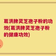 葛洪牌灵芝孢子粉的功效(葛洪牌灵芝孢子粉的健康功效)