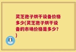 灵芝孢子烘干设备价格多少(灵芝孢子烘干设备的市场价格是多少？)