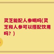 灵芝能配人参喝吗(灵芝和人参可以搭配饮用吗？)