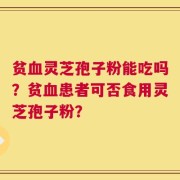 贫血灵芝孢子粉能吃吗？贫血患者可否食用灵芝孢子粉？