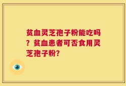 贫血灵芝孢子粉能吃吗？贫血患者可否食用灵芝孢子粉？