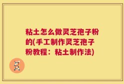 粘土怎么做灵芝孢子粉的(手工制作灵芝孢子粉教程：粘土制作法)