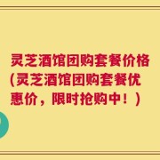 灵芝酒馆团购套餐价格(灵芝酒馆团购套餐优惠价，限时抢购中！)