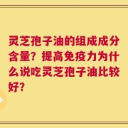 灵芝孢子油的组成成分含量？提高免疫力为什么说吃灵芝孢子油比较好？