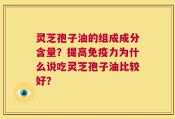 灵芝孢子油的组成成分含量？提高免疫力为什么说吃灵芝孢子油比较好？