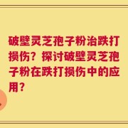 破壁灵芝孢子粉治跌打损伤？探讨破壁灵芝孢子粉在跌打损伤中的应用？