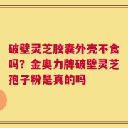 破壁灵芝胶囊外壳不食吗？金奥力牌破壁灵芝孢子粉是真的吗