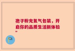 孢子粉充氮气包装，开启你的品质生活新体验”