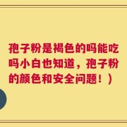 孢子粉是褐色的吗能吃吗小白也知道，孢子粉的颜色和安全问题！)