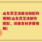 山东灵芝汤做法和配料视频(山东灵芝汤制作搭配，详细食材步骤视频)