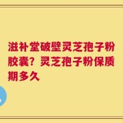 滋补堂破壁灵芝孢子粉胶囊？灵芝孢子粉保质期多久