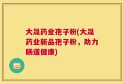 大晟药业孢子粉(大晟药业新品孢子粉，助力肠道健康)