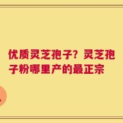 优质灵芝孢子？灵芝孢子粉哪里产的最正宗