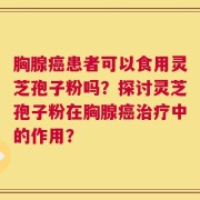 胸腺癌患者可以食用灵芝孢子粉吗？探讨灵芝孢子粉在胸腺癌治疗中的作用？