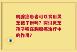 胸腺癌患者可以食用灵芝孢子粉吗？探讨灵芝孢子粉在胸腺癌治疗中的作用？