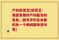 产科郑灵芝(郑灵芝：我愿意做好产科医生的角色，因为孕妇生命里的每一个瞬间都非常珍贵)