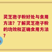 灵芝孢子粉好处与食用方法？了解灵芝孢子粉的功效和正确食用方法？
