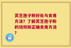 灵芝孢子粉好处与食用方法？了解灵芝孢子粉的功效和正确食用方法？